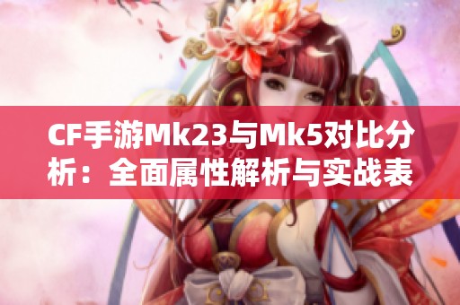 CF手游Mk23与Mk5对比分析：全面属性解析与实战表现探讨