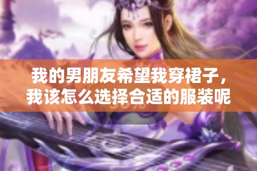 我的男朋友希望我穿裙子，我该怎么选择合适的服装呢