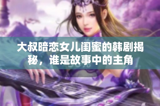 大叔暗恋女儿闺蜜的韩剧揭秘，谁是故事中的主角