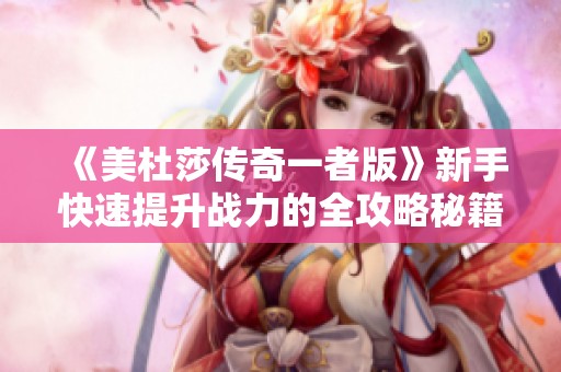 《美杜莎传奇一者版》新手快速提升战力的全攻略秘籍分享