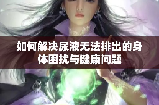 如何解决尿液无法排出的身体困扰与健康问题