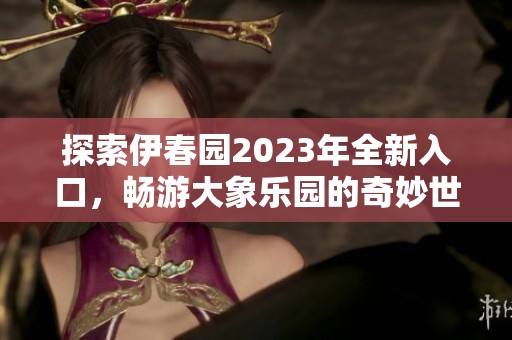 探索伊春园2023年全新入口，畅游大象乐园的奇妙世界