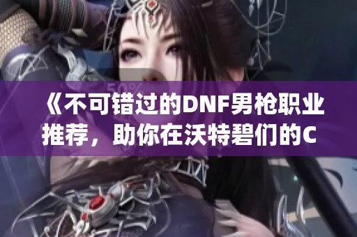 《不可错过的DNF男枪职业推荐，助你在沃特碧们的Colg中称霸》