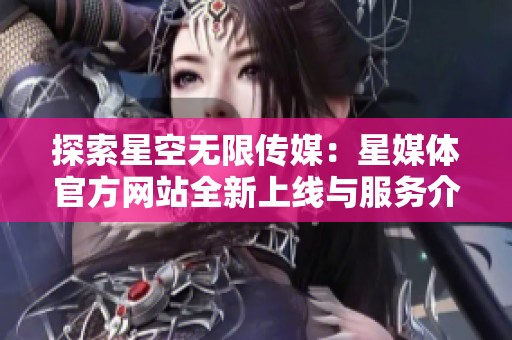 探索星空无限传媒：星媒体官方网站全新上线与服务介绍