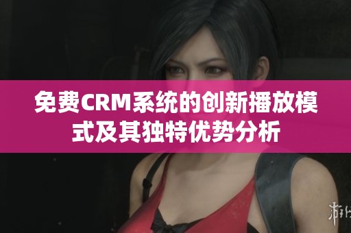 免费CRM系统的创新播放模式及其独特优势分析