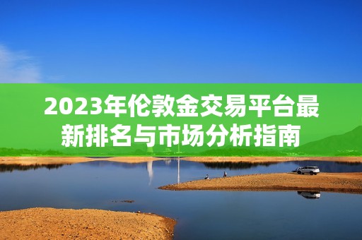 2023年伦敦金交易平台最新排名与市场分析指南