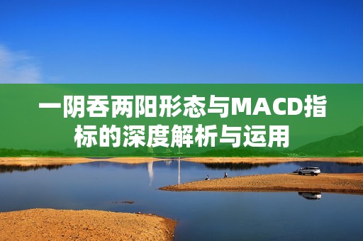 一阴吞两阳形态与MACD指标的深度解析与运用