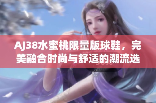 AJ38水蜜桃限量版球鞋，完美融合时尚与舒适的潮流选择