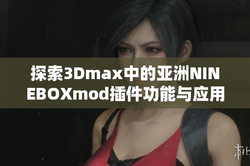 探索3Dmax中的亚洲NINEBOXmod插件功能与应用技巧