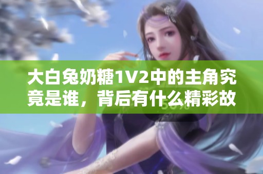 大白兔奶糖1V2中的主角究竟是谁，背后有什么精彩故事？