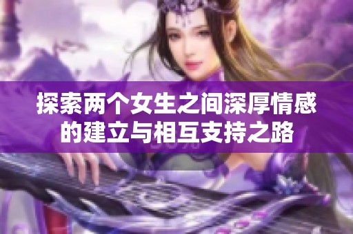 探索两个女生之间深厚情感的建立与相互支持之路