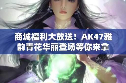 商城福利大放送！AK47雅韵青花华丽登场等你来拿