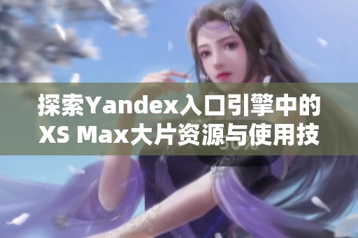 探索Yandex入口引擎中的XS Max大片资源与使用技巧