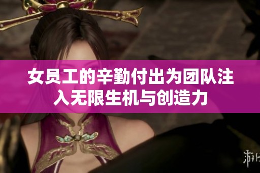 女员工的辛勤付出为团队注入无限生机与创造力