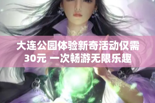 大连公园体验新奇活动仅需30元 一次畅游无限乐趣