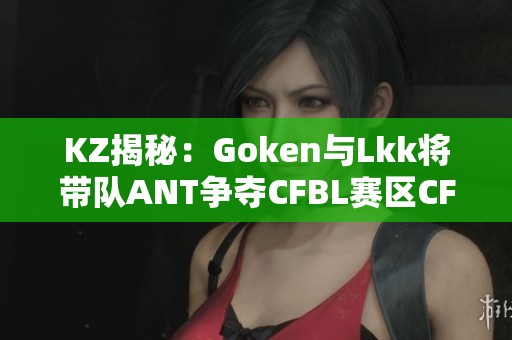 KZ揭秘：Goken与Lkk将带队ANT争夺CFBL赛区CFS预选赛资格