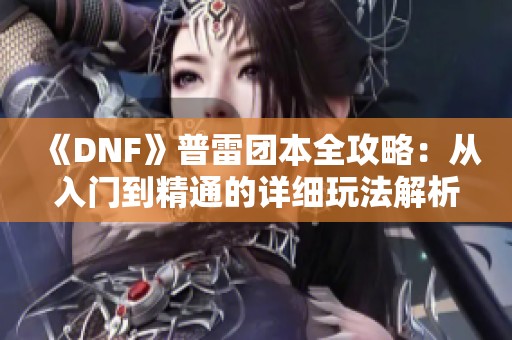 《DNF》普雷团本全攻略：从入门到精通的详细玩法解析