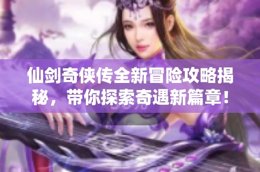 仙剑奇侠传全新冒险攻略揭秘，带你探索奇遇新篇章！