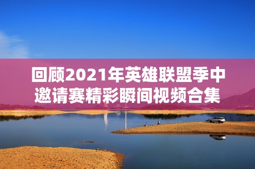 回顾2021年英雄联盟季中邀请赛精彩瞬间视频合集