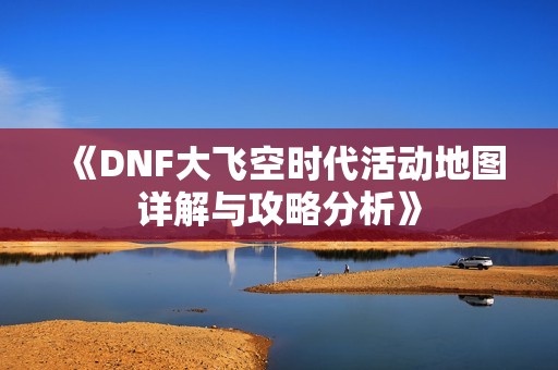 《DNF大飞空时代活动地图详解与攻略分析》