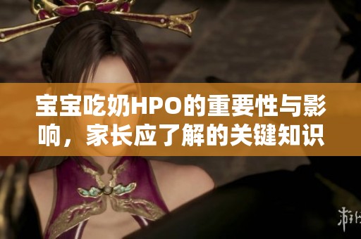 宝宝吃奶HPO的重要性与影响，家长应了解的关键知识