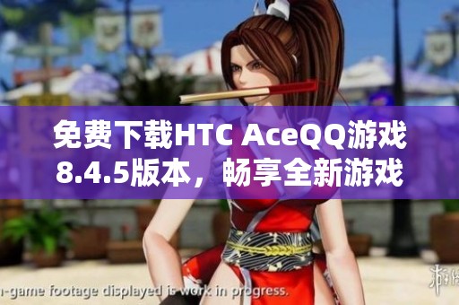 免费下载HTC AceQQ游戏8.4.5版本，畅享全新游戏体验