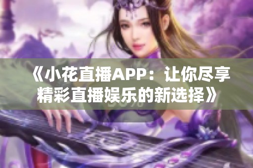 《小花直播APP：让你尽享精彩直播娱乐的新选择》