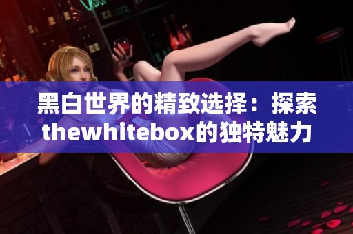 黑白世界的精致选择：探索thewhitebox的独特魅力