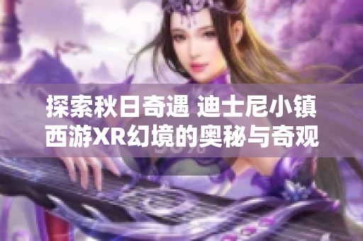 探索秋日奇遇 迪士尼小镇西游XR幻境的奥秘与奇观