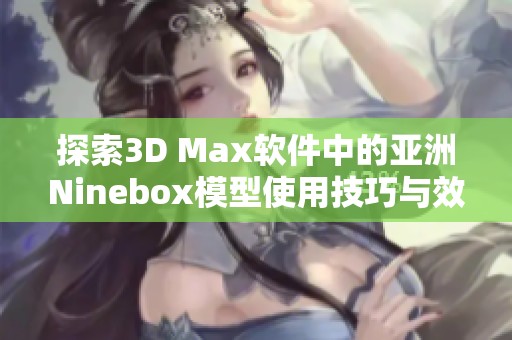 探索3D Max软件中的亚洲Ninebox模型使用技巧与效果展示