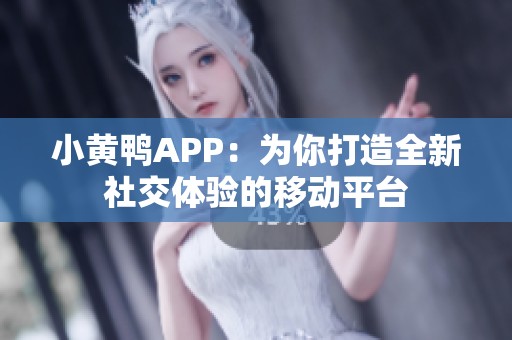 小黄鸭APP：为你打造全新社交体验的移动平台