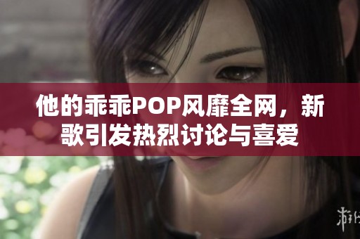 他的乖乖POP风靡全网，新歌引发热烈讨论与喜爱