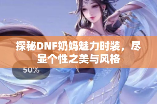 探秘DNF奶妈魅力时装，尽显个性之美与风格