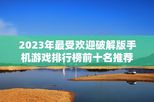 2023年最受欢迎破解版手机游戏排行榜前十名推荐