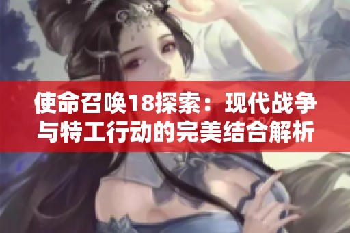 使命召唤18探索：现代战争与特工行动的完美结合解析