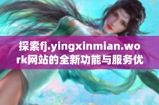 探索fj.yingxinmian.work网站的全新功能与服务优势解析