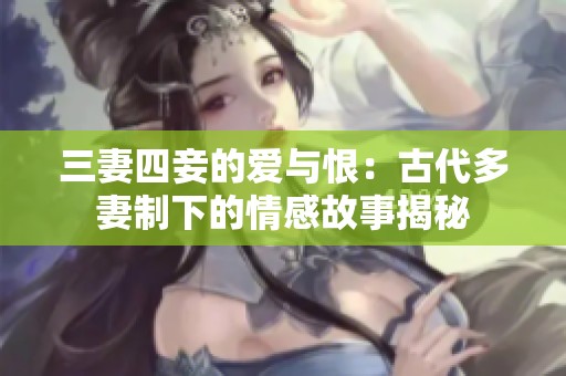 三妻四妾的爱与恨：古代多妻制下的情感故事揭秘