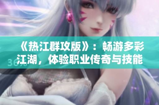 《热江群攻版》：畅游多彩江湖，体验职业传奇与技能加点之道