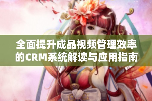 全面提升成品视频管理效率的CRM系统解读与应用指南