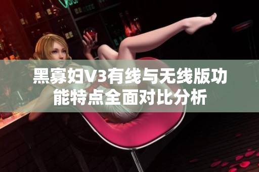 黑寡妇V3有线与无线版功能特点全面对比分析