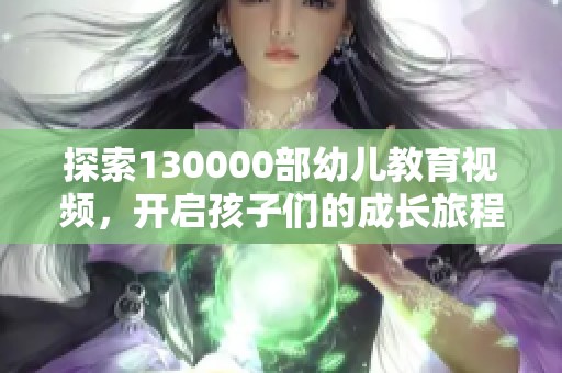 探索130000部幼儿教育视频，开启孩子们的成长旅程