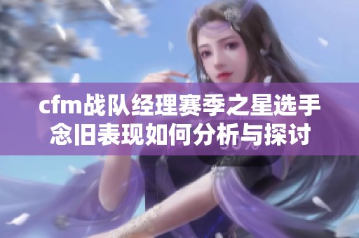 cfm战队经理赛季之星选手念旧表现如何分析与探讨