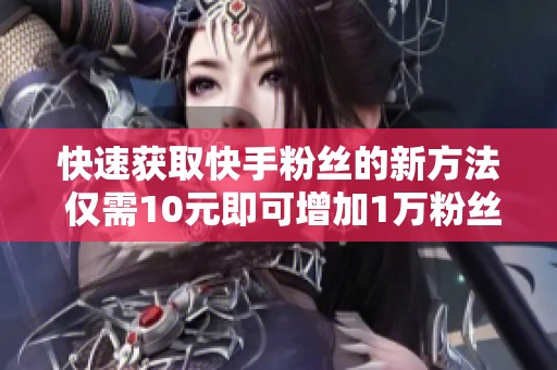 快速获取快手粉丝的新方法 仅需10元即可增加1万粉丝