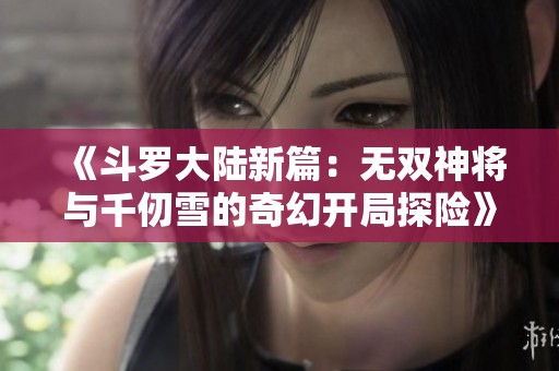 《斗罗大陆新篇：无双神将与千仞雪的奇幻开局探险》