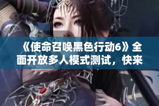 《使命召唤黑色行动6》全面开放多人模式测试，快来体验！