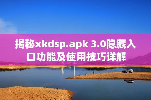 揭秘xkdsp.apk 3.0隐藏入口功能及使用技巧详解