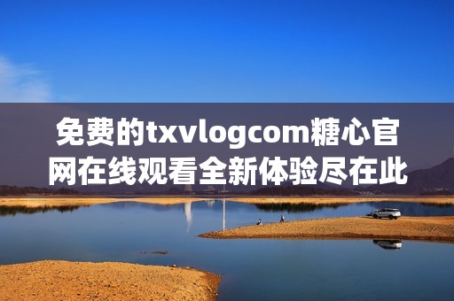 免费的txvlogcom糖心官网在线观看全新体验尽在此处