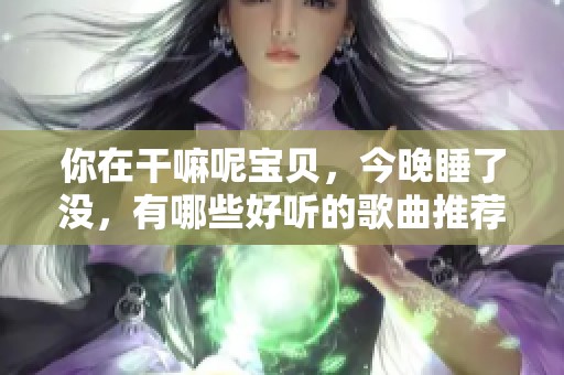 你在干嘛呢宝贝，今晚睡了没，有哪些好听的歌曲推荐？