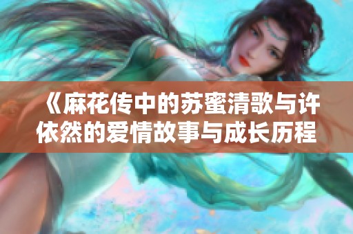 《麻花传中的苏蜜清歌与许依然的爱情故事与成长历程》