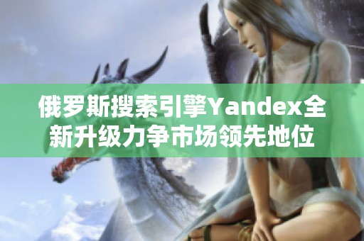 俄罗斯搜索引擎Yandex全新升级力争市场领先地位